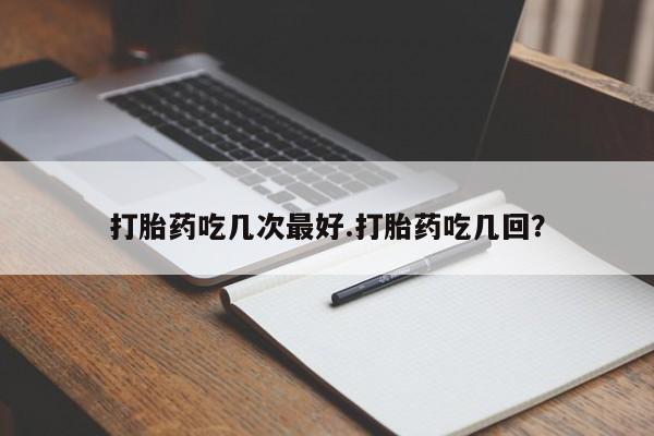 米非司酮片打胎药网店打胎药吃几次最好.打胎药吃几回？