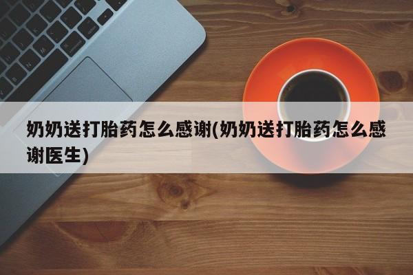 米非司酮片打胎药网店奶奶送打胎药怎么感谢(奶奶送打胎药怎么感谢医生)