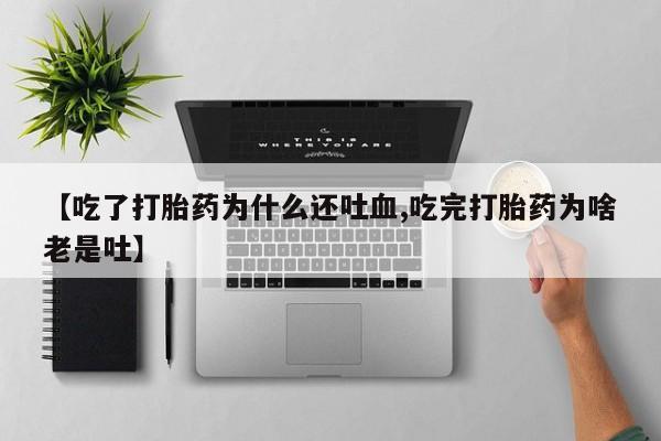 米非司酮片打胎药网店【吃了打胎药为什么还吐血,吃完打胎药为啥老是吐】