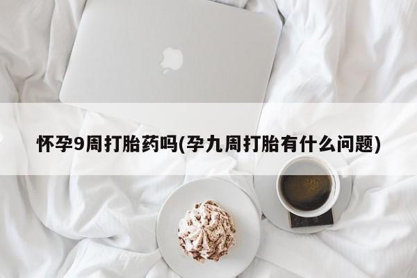 米非司酮片打胎药网店怀孕9周打胎药吗(孕九周打胎有什么问题)