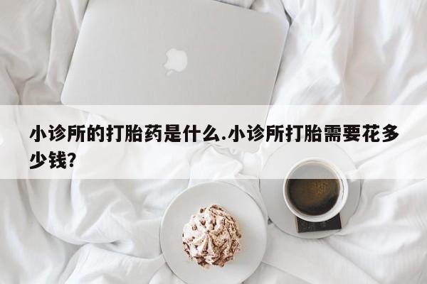 米非司酮片打胎药网店小诊所的打胎药是什么.小诊所打胎需要花多少钱？