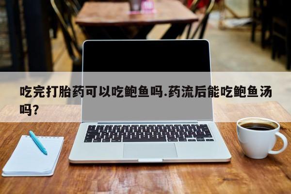 米非司酮片打胎药网店吃完打胎药可以吃鲍鱼吗.药流后能吃鲍鱼汤吗？