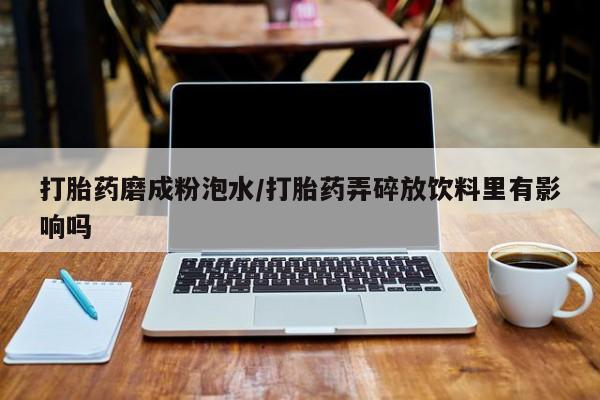 米非司酮片打胎药网店打胎药磨成粉泡水/打胎药弄碎放饮料里有影响吗