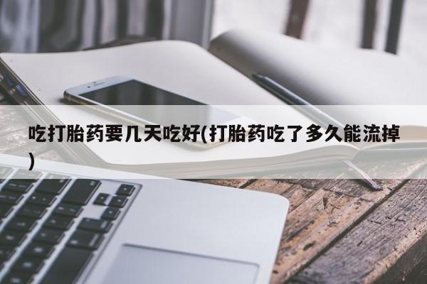 米非司酮片打胎药网店吃打胎药要几天吃好(打胎药吃了多久能流掉)