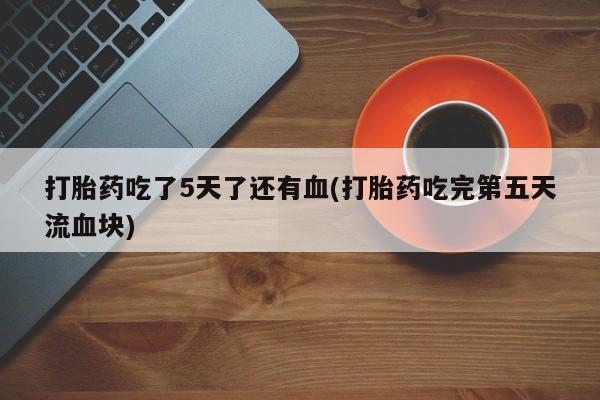 米非司酮片打胎药网店打胎药吃了5天了还有血(打胎药吃完第五天流血块)