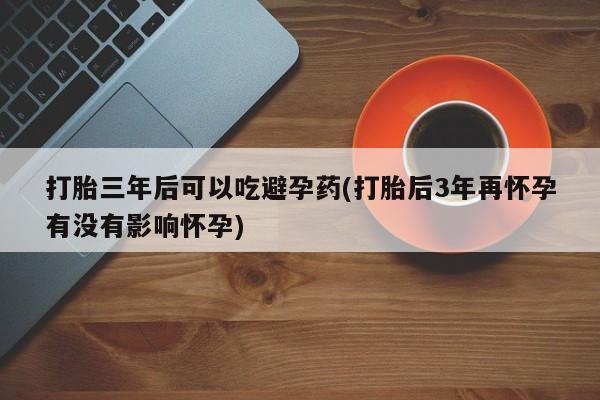 米非司酮片打胎药网店打胎三年后可以吃避孕药(打胎后3年再怀孕有没有影响怀孕)