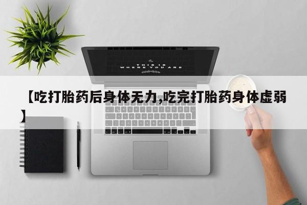 米非司酮片打胎药网店【吃打胎药后身体无力,吃完打胎药身体虚弱】