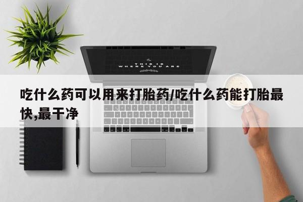 米非司酮片打胎药网店吃什么药可以用来打胎药/吃什么药能打胎最快,最干净