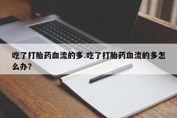 米非司酮片打胎药网店吃了打胎药血流的多.吃了打胎药血流的多怎么办？