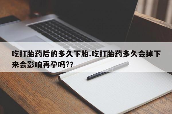 米非司酮片打胎药网店吃打胎药后的多久下胎.吃打胎药多久会掉下来会影响再孕吗?？