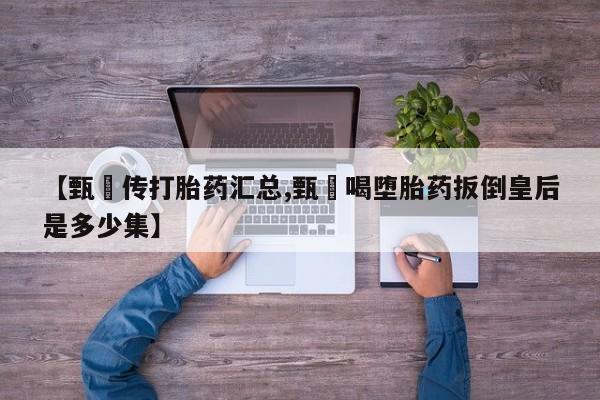 米非司酮片打胎药网店【甄嬛传打胎药汇总,甄嬛喝堕胎药扳倒皇后是多少集】