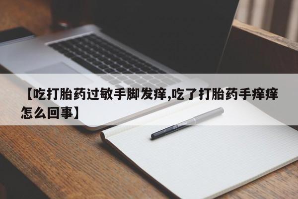 米非司酮片打胎药网店【吃打胎药过敏手脚发痒,吃了打胎药手痒痒怎么回事】
