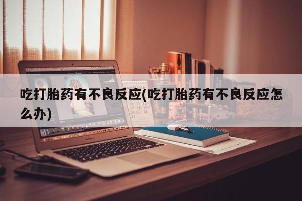 米非司酮片打胎药网店吃打胎药有不良反应(吃打胎药有不良反应怎么办)