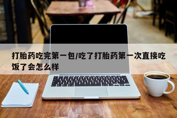 米非司酮片打胎药网店打胎药吃完第一包/吃了打胎药第一次直接吃饭了会怎么样