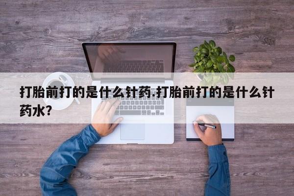 米非司酮片打胎药网店打胎前打的是什么针药.打胎前打的是什么针药水？