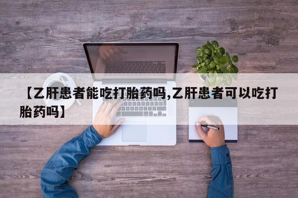 米非司酮片打胎药网店【乙肝患者能吃打胎药吗,乙肝患者可以吃打胎药吗】