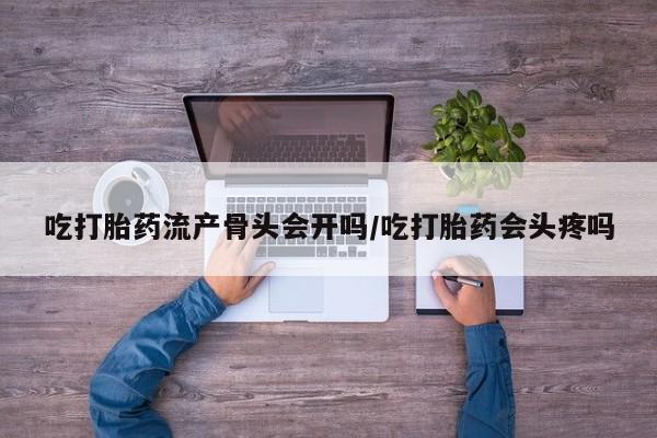 米非司酮片打胎药网店吃打胎药流产骨头会开吗/吃打胎药会头疼吗