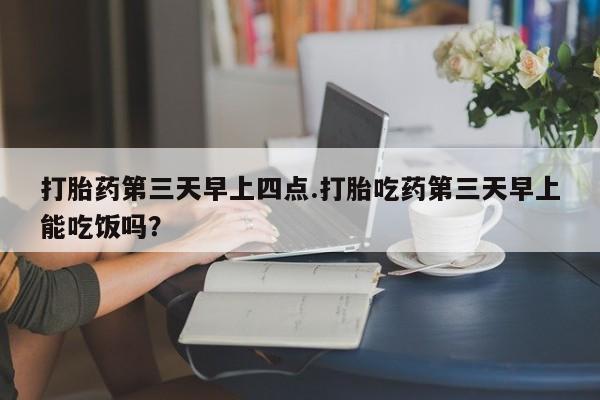 米非司酮片打胎药网店打胎药第三天早上四点.打胎吃药第三天早上能吃饭吗？