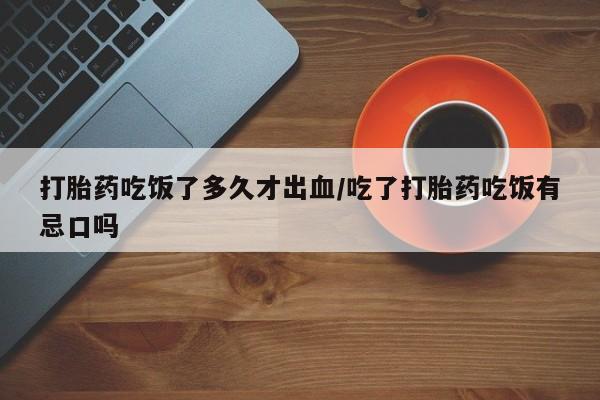 米非司酮片打胎药网店打胎药吃饭了多久才出血/吃了打胎药吃饭有忌口吗