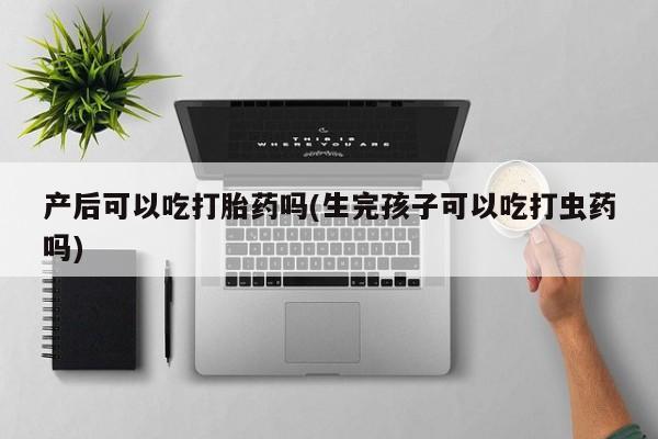 米非司酮片打胎药网店产后可以吃打胎药吗(生完孩子可以吃打虫药吗)
