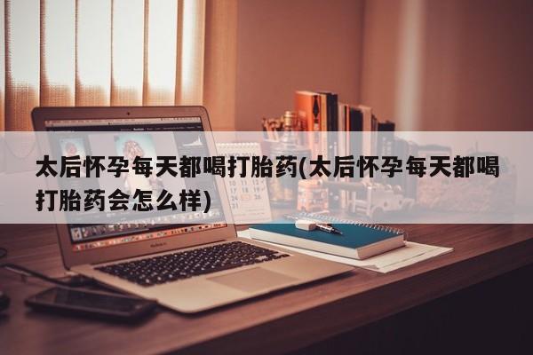 米非司酮片打胎药网店太后怀孕每天都喝打胎药(太后怀孕每天都喝打胎药会怎么样)