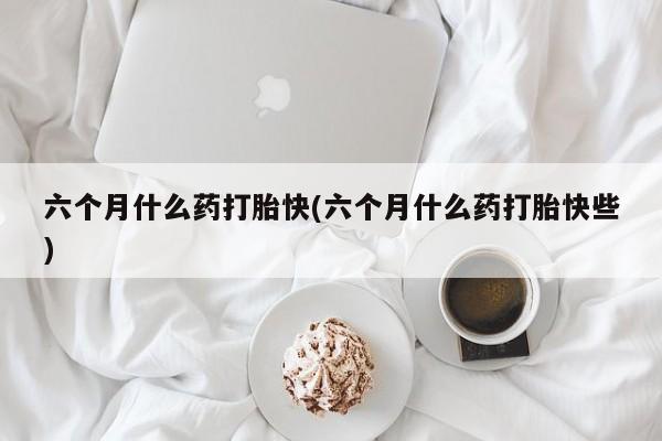 米非司酮片打胎药网店六个月什么药打胎快(六个月什么药打胎快些)