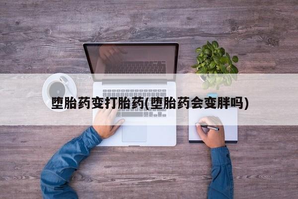 米非司酮片打胎药网店堕胎药变打胎药(堕胎药会变胖吗)