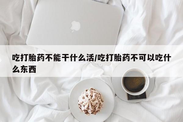 米非司酮片打胎药网店吃打胎药不能干什么活/吃打胎药不可以吃什么东西
