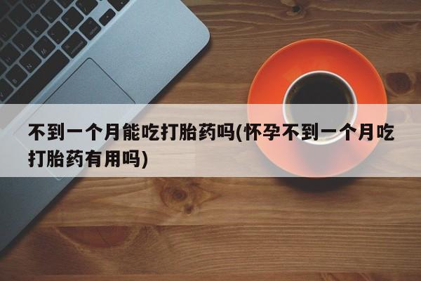 米非司酮片打胎药网店不到一个月能吃打胎药吗(怀孕不到一个月吃打胎药有用吗)