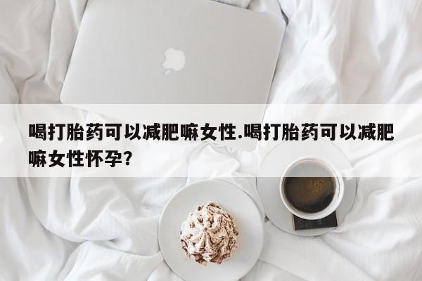 米非司酮片打胎药网店喝打胎药可以减肥嘛女性.喝打胎药可以减肥嘛女性怀孕？