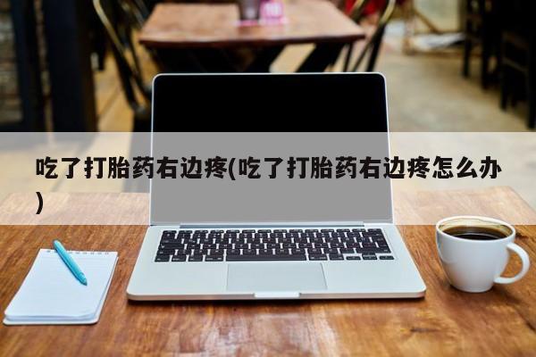 米非司酮片打胎药网店吃了打胎药右边疼(吃了打胎药右边疼怎么办)