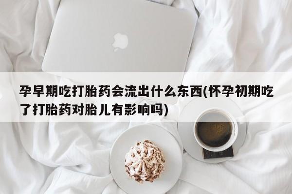 米非司酮片打胎药网店孕早期吃打胎药会流出什么东西(怀孕初期吃了打胎药对胎儿有影响吗)