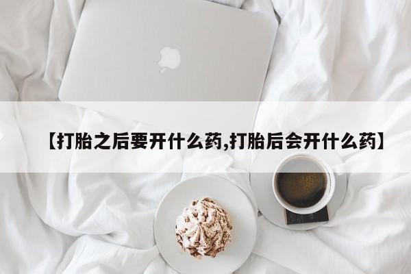 米非司酮片打胎药网店【打胎之后要开什么药,打胎后会开什么药】