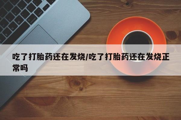 米非司酮片打胎药网店吃了打胎药还在发烧/吃了打胎药还在发烧正常吗