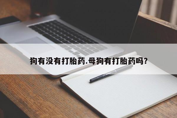 米非司酮片打胎药网店狗有没有打胎药.母狗有打胎药吗？