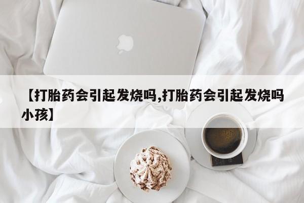 米非司酮片打胎药网店【打胎药会引起发烧吗,打胎药会引起发烧吗小孩】