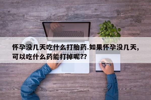 米非司酮片打胎药网店怀孕没几天吃什么打胎药.如果怀孕没几天,可以吃什么药能打掉呢?？