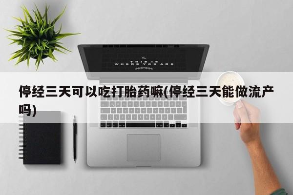 米非司酮片打胎药网店停经三天可以吃打胎药嘛(停经三天能做流产吗)
