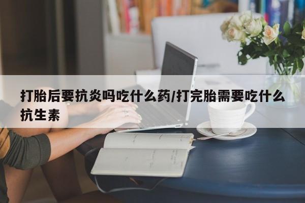 米非司酮片打胎药网店打胎后要抗炎吗吃什么药/打完胎需要吃什么抗生素