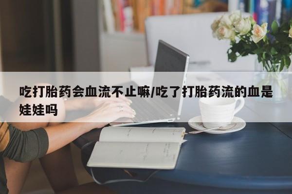 米非司酮片打胎药网店吃打胎药会血流不止嘛/吃了打胎药流的血是娃娃吗