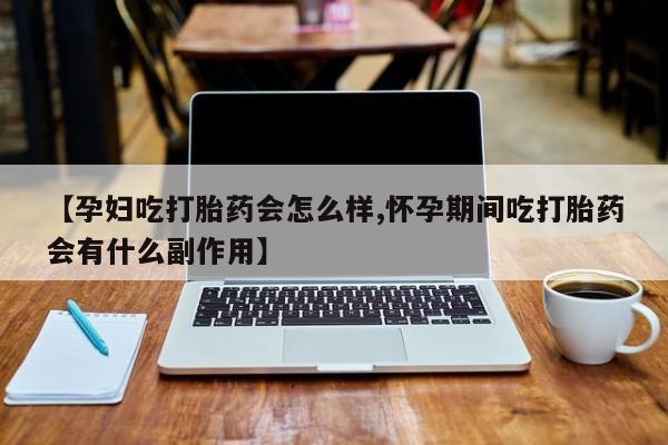 米非司酮片打胎药网店【孕妇吃打胎药会怎么样,怀孕期间吃打胎药会有什么副作用】