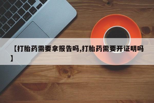 米非司酮片打胎药网店【打胎药需要拿报告吗,打胎药需要开证明吗】