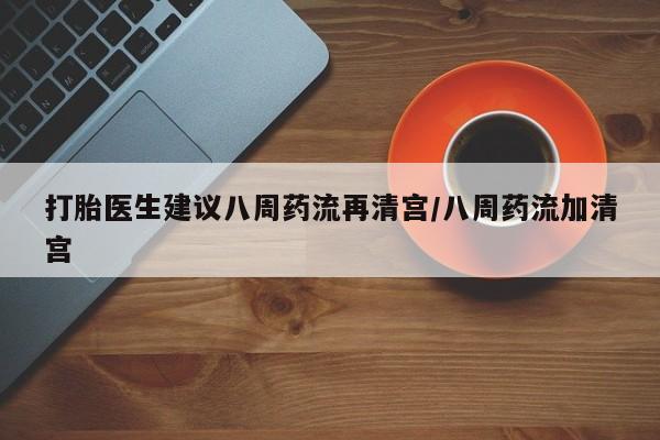 米非司酮片打胎药网店打胎医生建议八周药流再清宫/八周药流加清宫