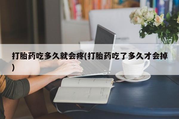 米非司酮片打胎药网店打胎药吃多久就会疼(打胎药吃了多久才会掉)