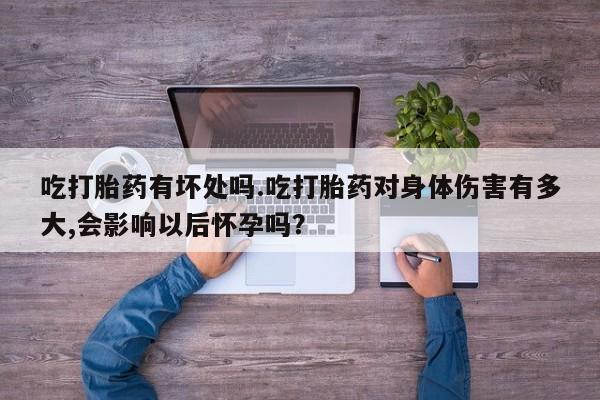 米非司酮片打胎药网店吃打胎药有坏处吗.吃打胎药对身体伤害有多大,会影响以后怀孕吗？