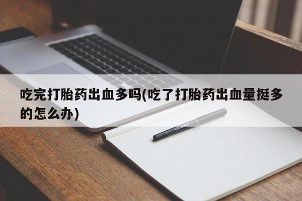 米非司酮片打胎药网店吃完打胎药出血多吗(吃了打胎药出血量挺多的怎么办)