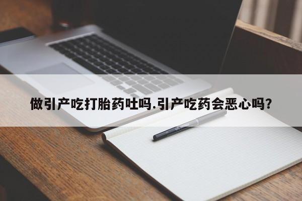 米非司酮片打胎药网店做引产吃打胎药吐吗.引产吃药会恶心吗？