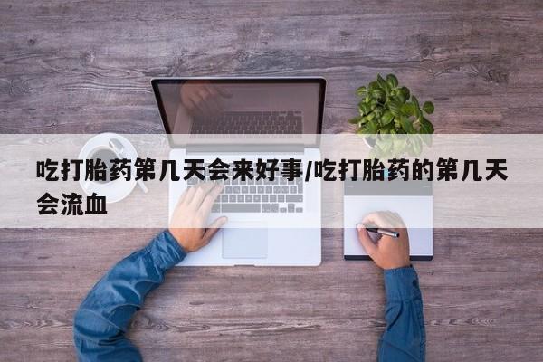 米非司酮片打胎药网店吃打胎药第几天会来好事/吃打胎药的第几天会流血