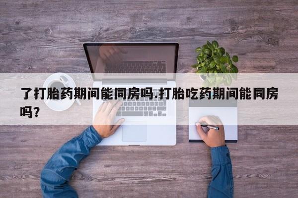 米非司酮片打胎药网店了打胎药期间能同房吗.打胎吃药期间能同房吗？
