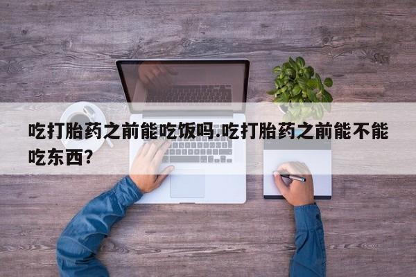 米非司酮片打胎药网店吃打胎药之前能吃饭吗.吃打胎药之前能不能吃东西？